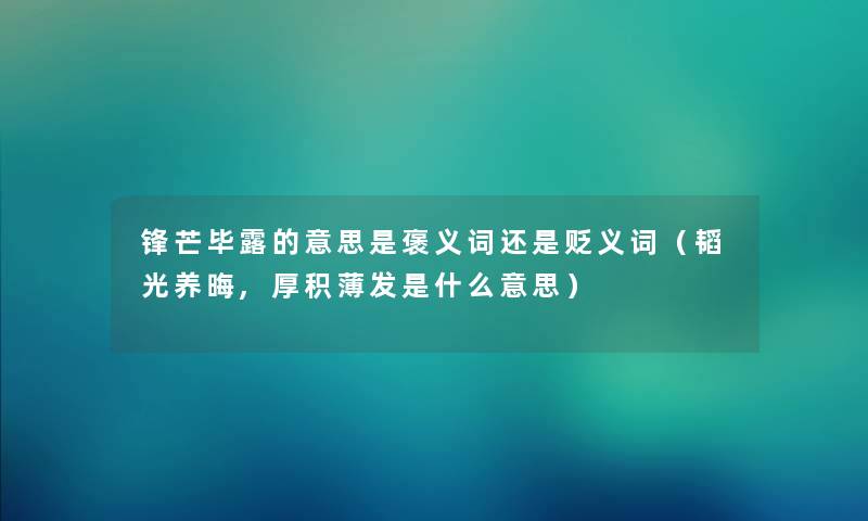 锋芒毕露的意思是褒义词还是贬义词（韬光养晦,厚积薄发是什么意思）