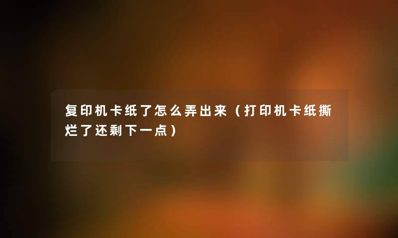 复印机卡纸了怎么弄出来（打印机卡纸撕烂了还剩下一点）