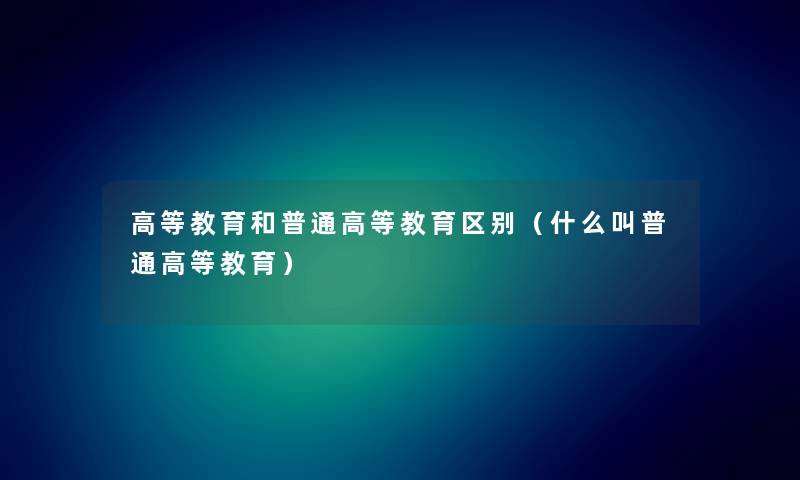 高等教育和普通高等教育区别（什么叫普通高等教育）