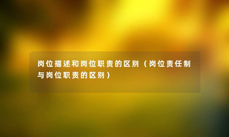 岗位描述和岗位职责的区别（岗位责任制与岗位职责的区别）