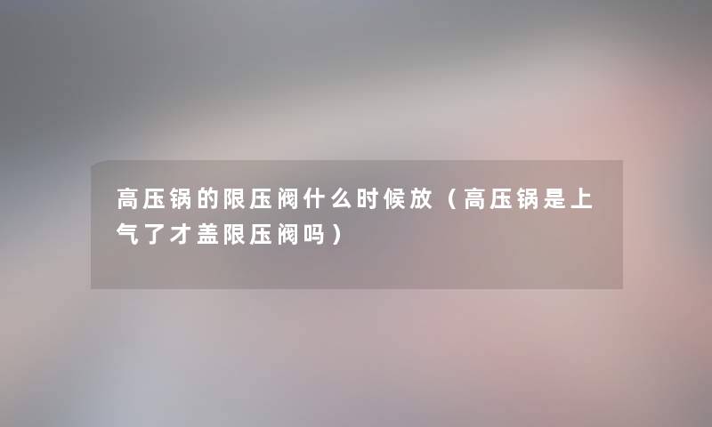 高压锅的限压阀什么时候放（高压锅是上气了才盖限压阀吗）