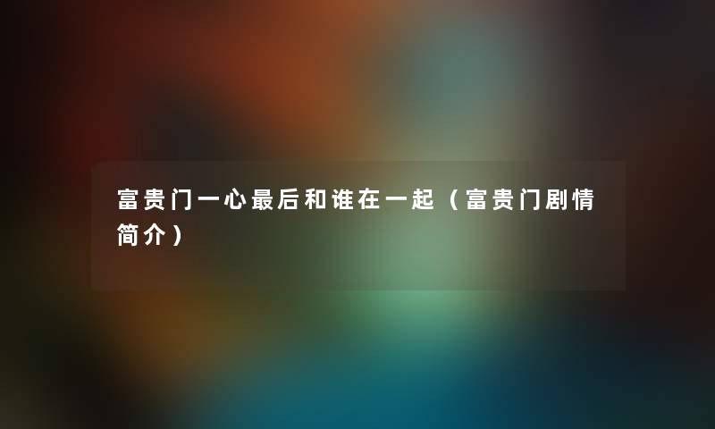 富贵门一心后和谁在一起（富贵门剧情简介）