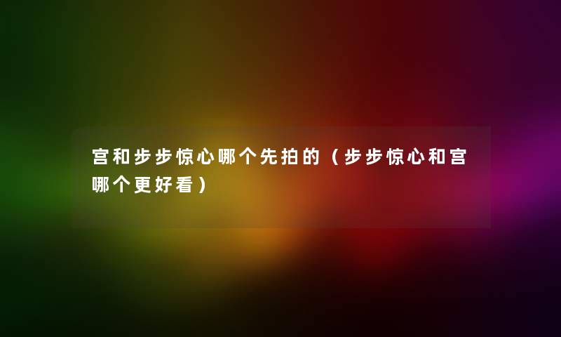 宫和步步惊心哪个先拍的（步步惊心和宫哪个更好看）