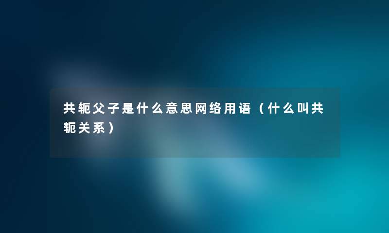 共轭父子是什么意思网络用语（什么叫共轭关系）