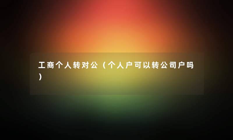 工商个人转对公（个人户可以转公司户吗）