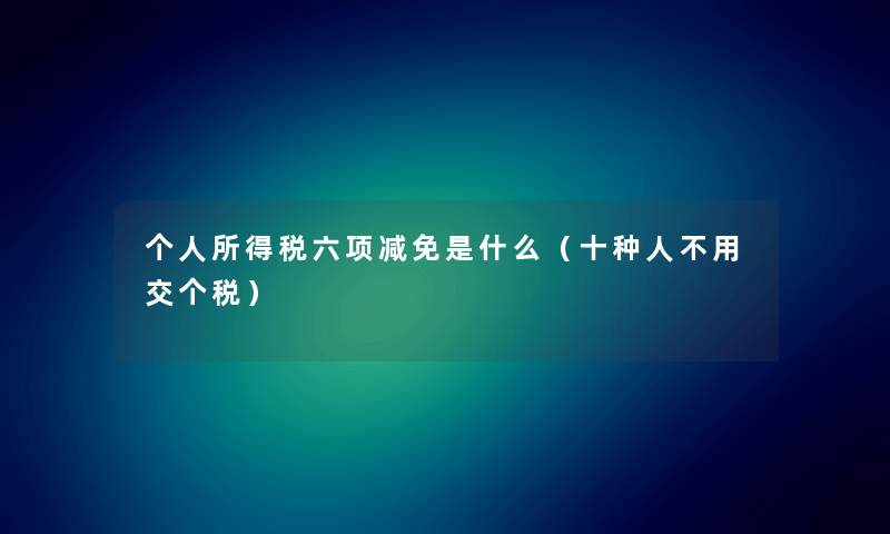 个人所得税六项减免是什么（十种人不用交个税）
