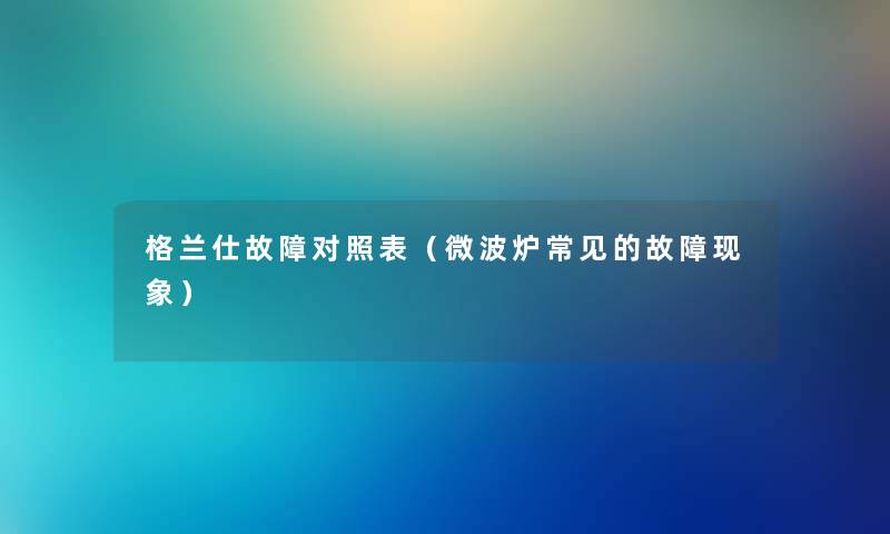 格兰仕故障对照表（微波炉常见的故障现象）