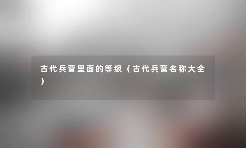 古代兵营里面的等级（古代兵营名称大全）