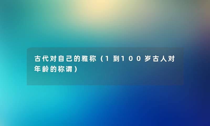 古代对自己的雅称（1到100岁古人对年龄的称谓）