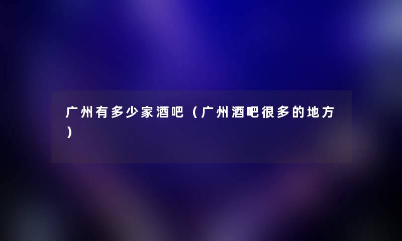 广州有多少家酒吧（广州酒吧很多的地方）