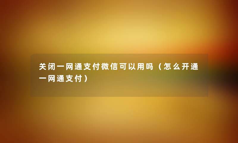 关闭一网通支付微信可以用吗（怎么开通一网通支付）