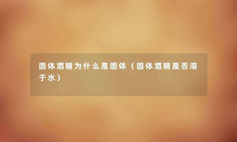 固体酒精为什么是固体（固体酒精是否溶于水）