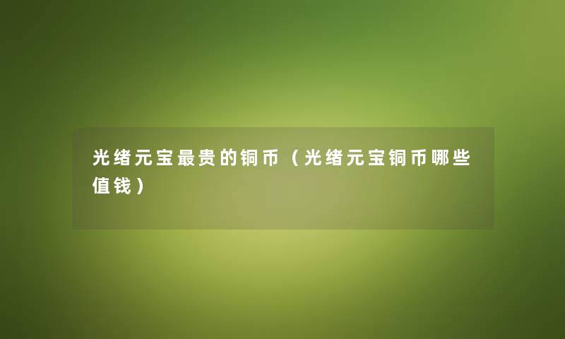 光绪元宝贵的铜币（光绪元宝铜币哪些值钱）
