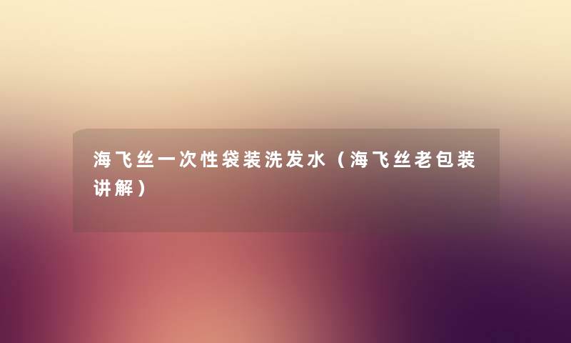 海飞丝一次性袋装洗发水（海飞丝老包装讲解）