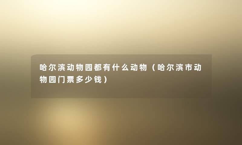 哈尔滨动物园都有什么动物（哈尔滨市动物园门票多少钱）