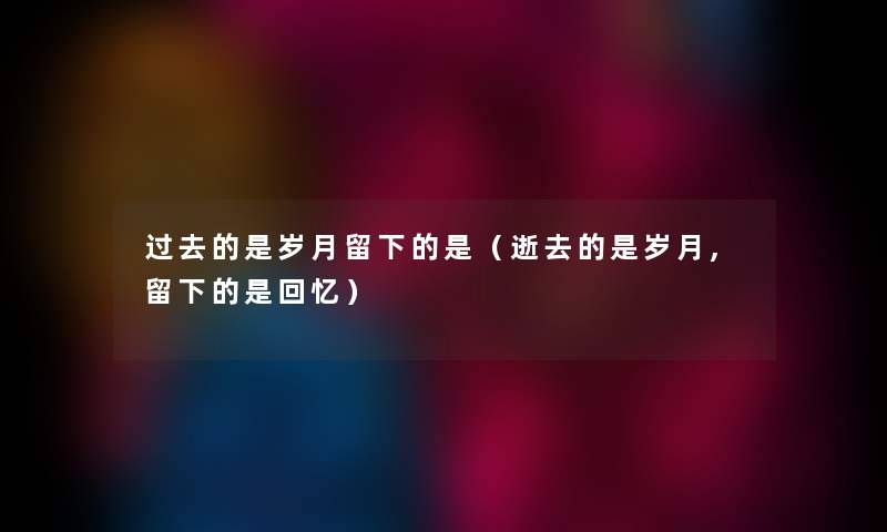 过去的是岁月留下的是（逝去的是岁月,留下的是回忆）