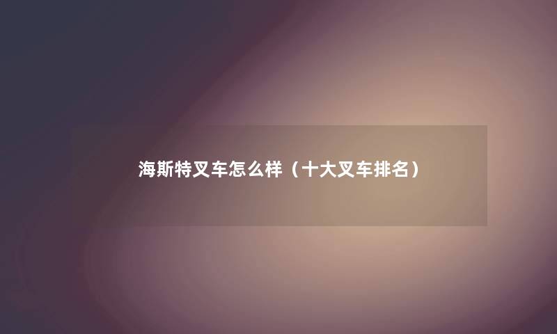 海斯特叉车怎么样（一些叉车推荐）