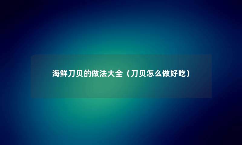 海鲜刀贝的做法大全（刀贝怎么做好吃）