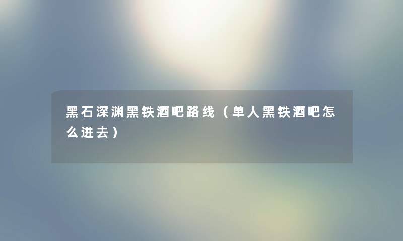 黑石深渊黑铁酒吧路线（单人黑铁酒吧怎么进去）