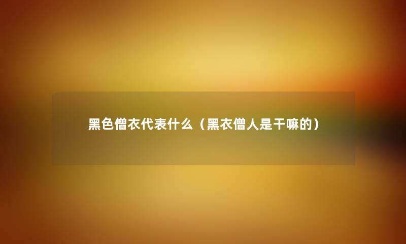黑色僧衣代表什么（黑衣僧人是干嘛的）