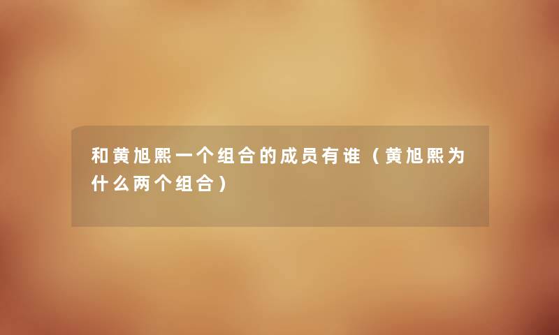 和黄旭熙一个组合的成员有谁（黄旭熙为什么两个组合）