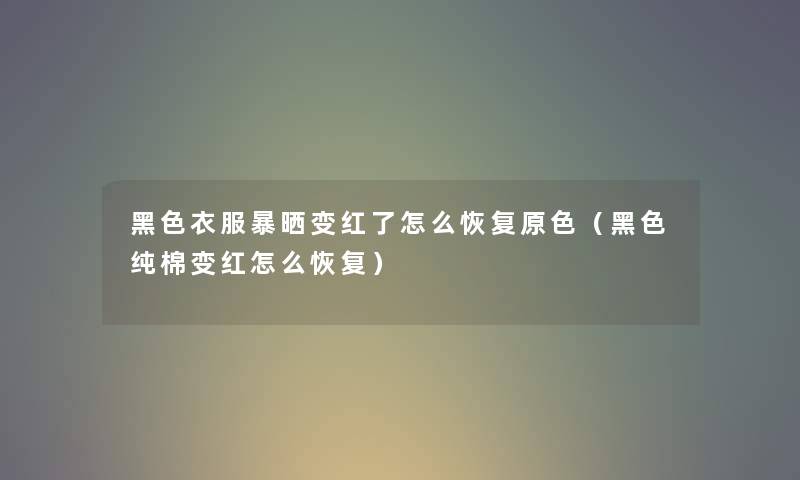 黑色衣服暴晒变红了怎么恢复原色（黑色纯棉变红怎么恢复）