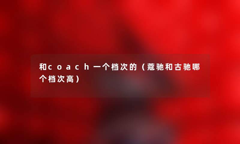 和coach一个档次的（蔻驰和古驰哪个档次高）