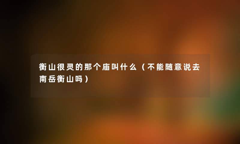 衡山很灵的那个庙叫什么（不能随意说去南岳衡山吗）