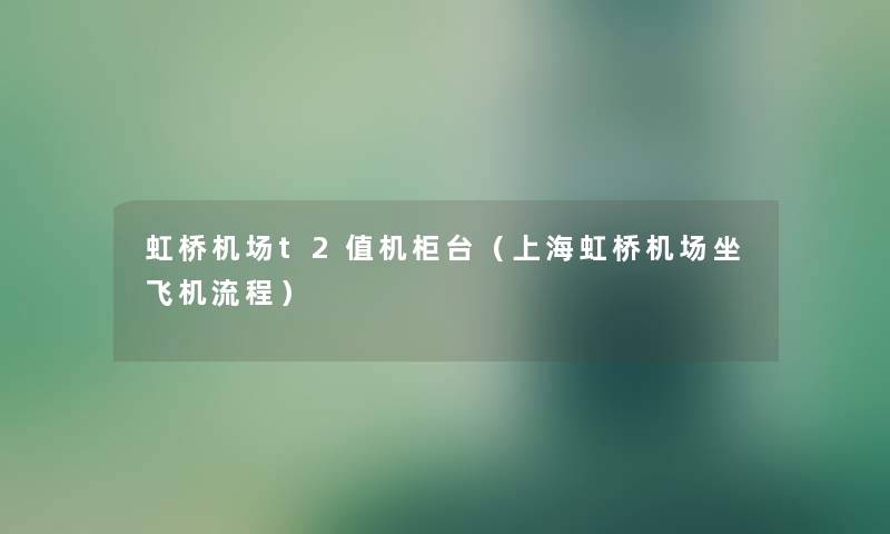 虹桥机场t2值机柜台（上海虹桥机场坐飞机流程）