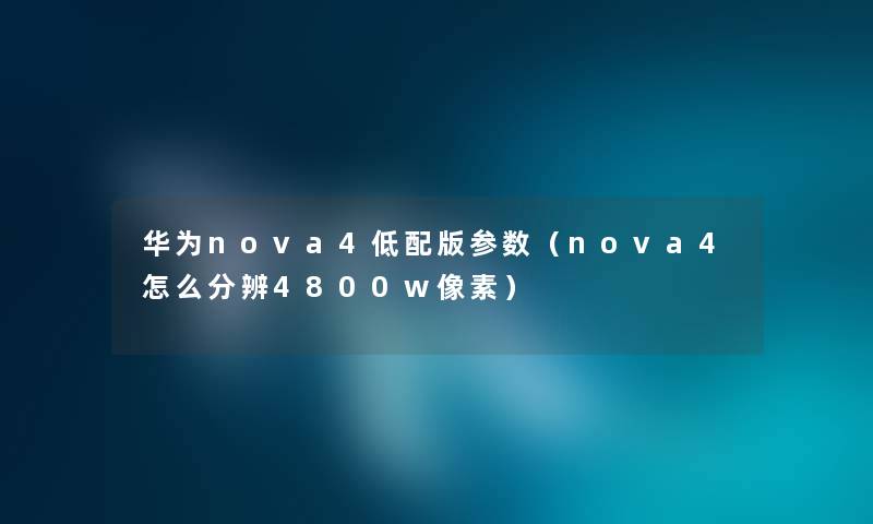 华为nova4低配版参数（nova4怎么分辨4800w像素）