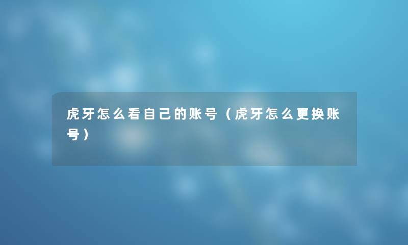 虎牙怎么看自己的账号（虎牙怎么更换账号）