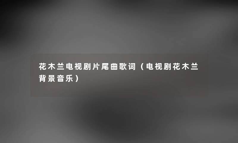 花木兰电视剧片尾曲歌词（电视剧花木兰音乐）