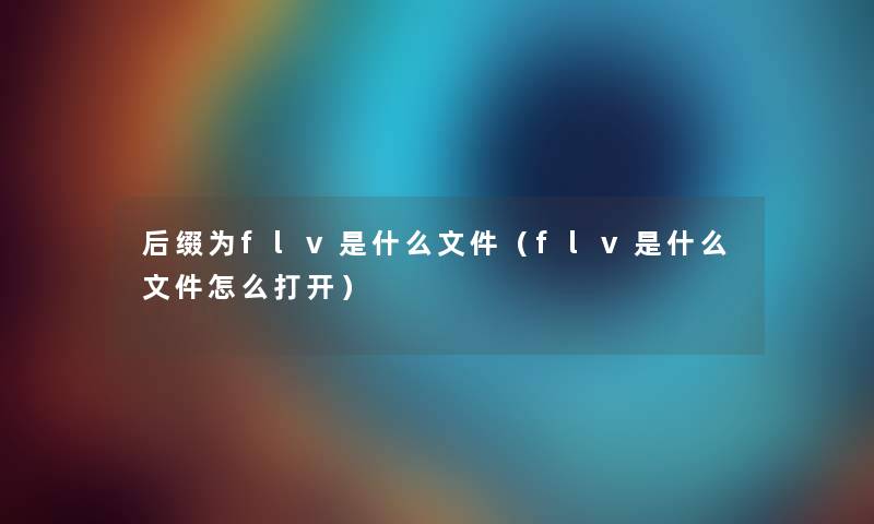 后缀为flv是什么文件（flv是什么文件怎么打开）