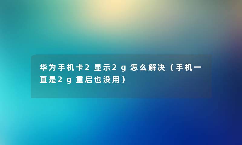 华为手机卡2显示2g怎么解决（手机一直是2g重启也没用）