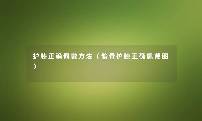 护膝正确佩戴方法（髌骨护膝正确佩戴图）