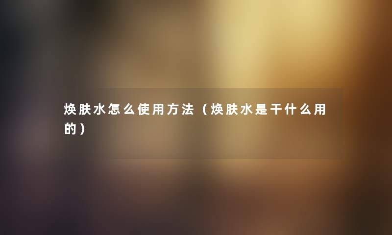 焕肤水怎么使用方法（焕肤水是干什么用的）