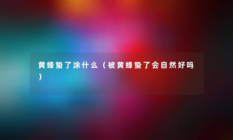 黄蜂蛰了涂什么（被黄蜂蛰了会自然好吗）