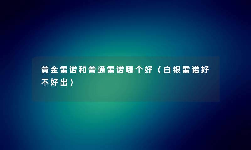 黄金雷诺和普通雷诺哪个好（白银雷诺好不好出）
