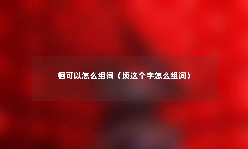 徊可以怎么组词（顷这个字怎么组词）