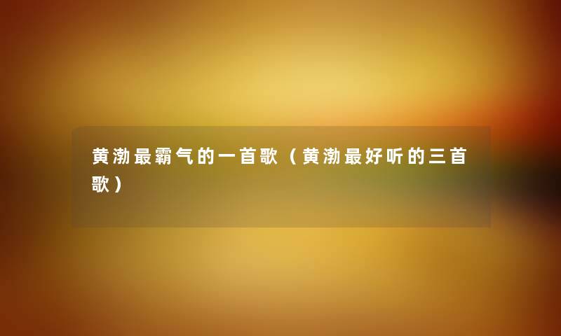 黄渤霸气的一首歌（黄渤好听的三首歌）