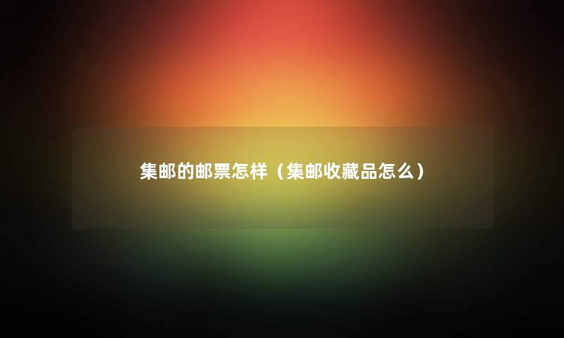 集邮的邮票怎样（集邮收藏品怎么）