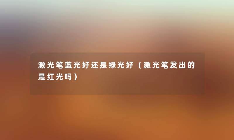 激光笔蓝光好还是绿光好（激光笔发出的是红光吗）