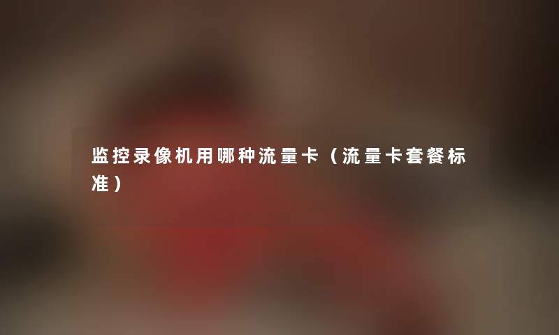 监控录像机用哪种流量卡（流量卡套餐标准）