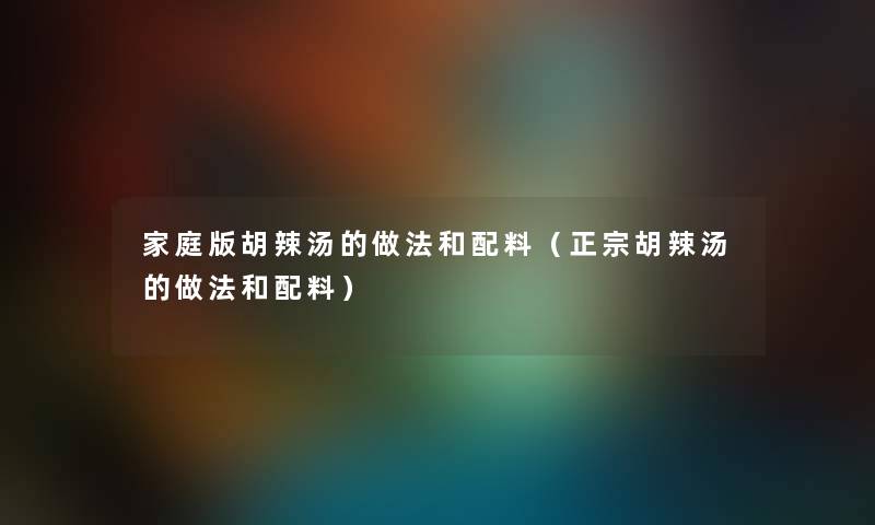 家庭版胡辣汤的做法和配料（正宗胡辣汤的做法和配料）