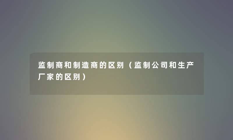 监制商和制造商的区别（监制公司和生产厂家的区别）
