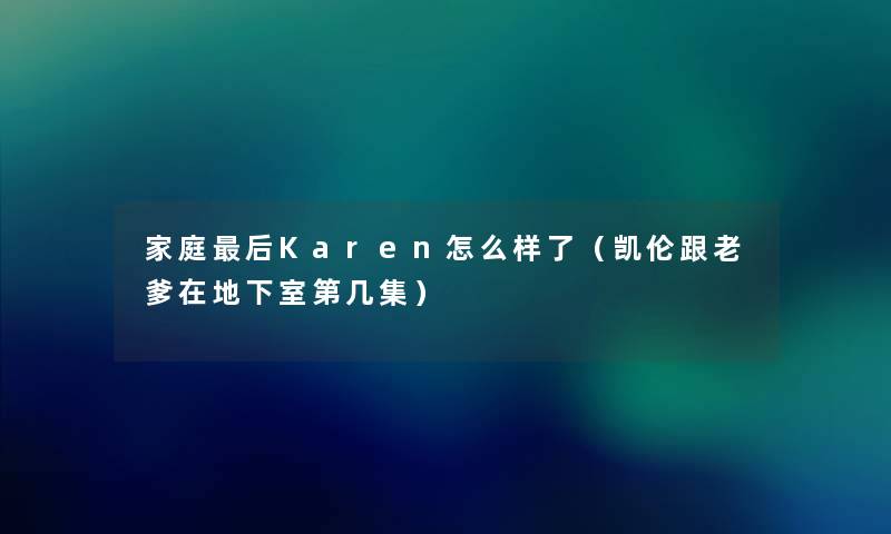 家庭后Karen怎么样了（凯伦跟老爹在地下室第几集）