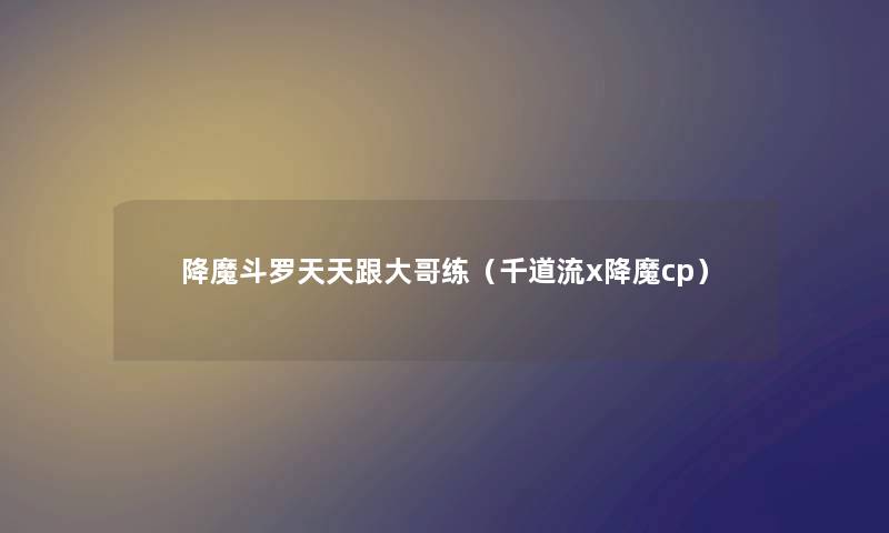 降魔斗罗天天跟大哥练（千道流x降魔cp）