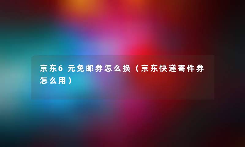 京东6元免邮券怎么换（京东快递寄件券怎么用）