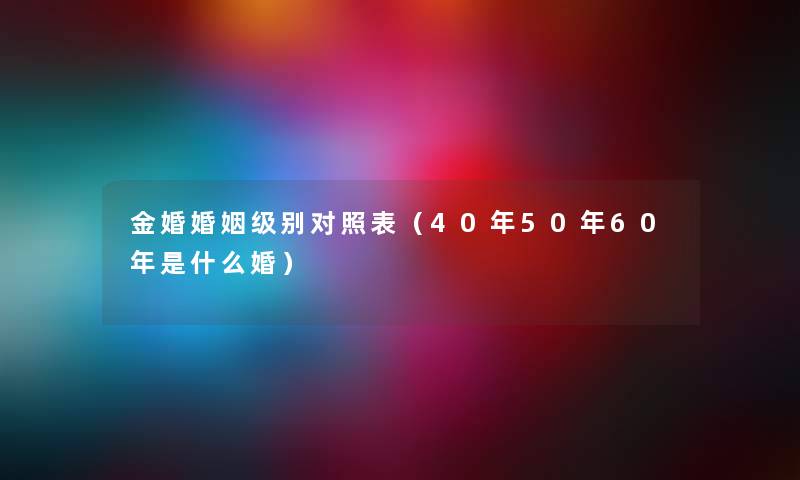金婚婚姻级别对照表（40年50年60年是什么婚）