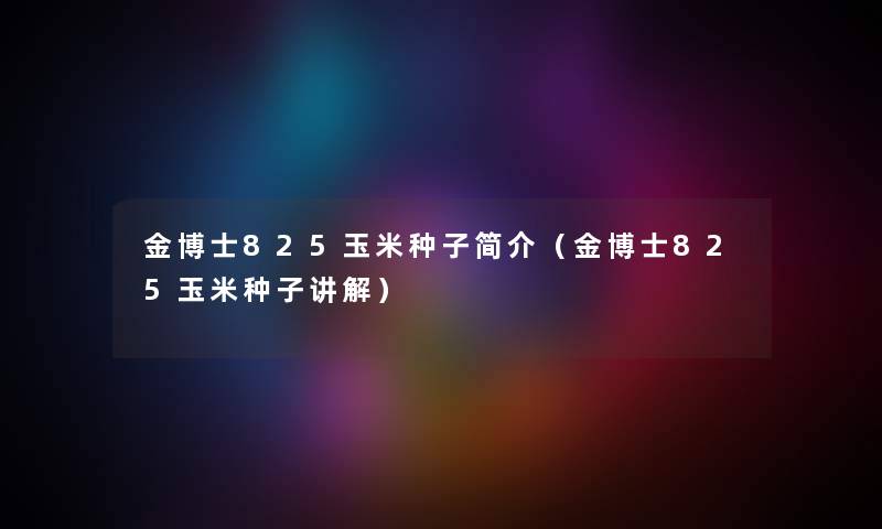 金博士825玉米种子简介（金博士825玉米种子讲解）